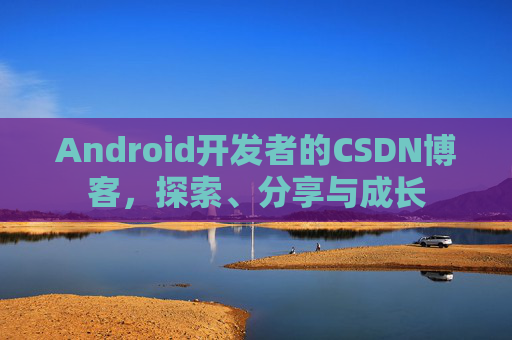 Android开发者的CSDN博客,探索、分享与成长